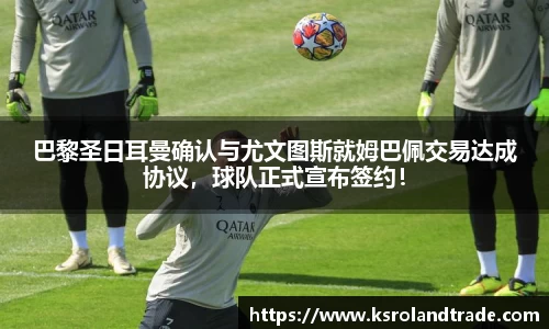巴黎圣日耳曼确认与尤文图斯就姆巴佩交易达成协议，球队正式宣布签约！