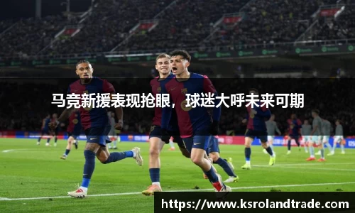 马竞新援表现抢眼，球迷大呼未来可期