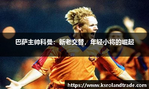 巴萨主帅科曼：新老交替，年轻小将的崛起