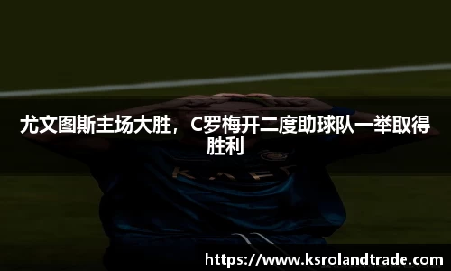 尤文图斯主场大胜，C罗梅开二度助球队一举取得胜利