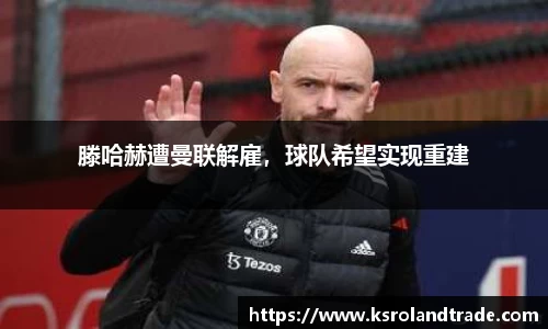 滕哈赫遭曼联解雇，球队希望实现重建