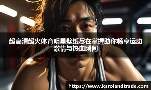 超高清超火体育明星壁纸尽在掌握助你畅享运动激情与热血瞬间