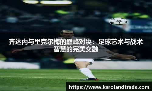 齐达内与里克尔梅的巅峰对决：足球艺术与战术智慧的完美交融