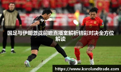 国足与伊朗激战前瞻直播室解析精彩对决全方位解读
