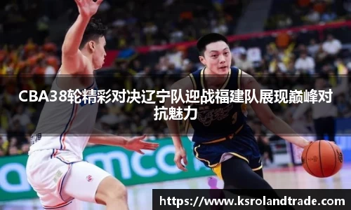 CBA38轮精彩对决辽宁队迎战福建队展现巅峰对抗魅力
