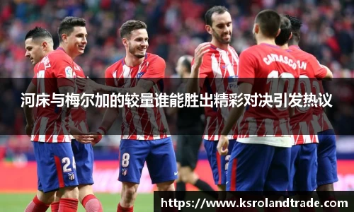 河床与梅尔加的较量谁能胜出精彩对决引发热议