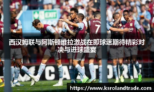西汉姆联与阿斯顿维拉激战在即球迷期待精彩对决与进球盛宴