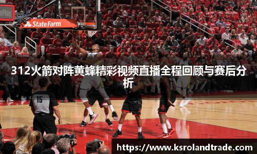 312火箭对阵黄蜂精彩视频直播全程回顾与赛后分析