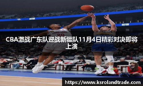 CBA激战广东队迎战新疆队11月4日精彩对决即将上演