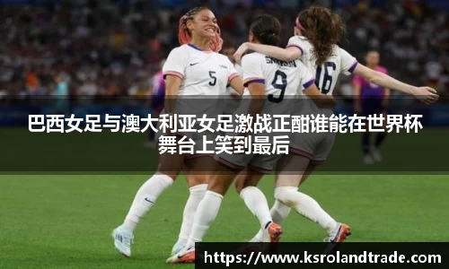 巴西女足与澳大利亚女足激战正酣谁能在世界杯舞台上笑到最后