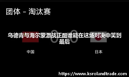 乌德青与海尔蒙激战正酣谁能在这场对决中笑到最后