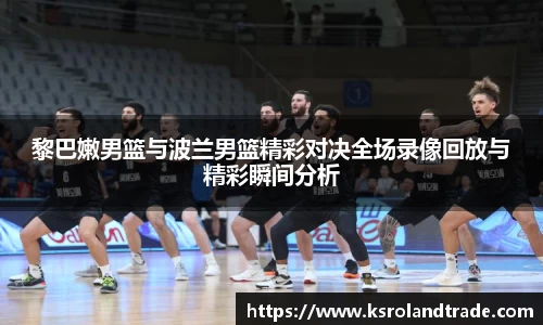 黎巴嫩男篮与波兰男篮精彩对决全场录像回放与精彩瞬间分析