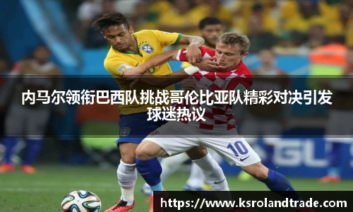 内马尔领衔巴西队挑战哥伦比亚队精彩对决引发球迷热议
